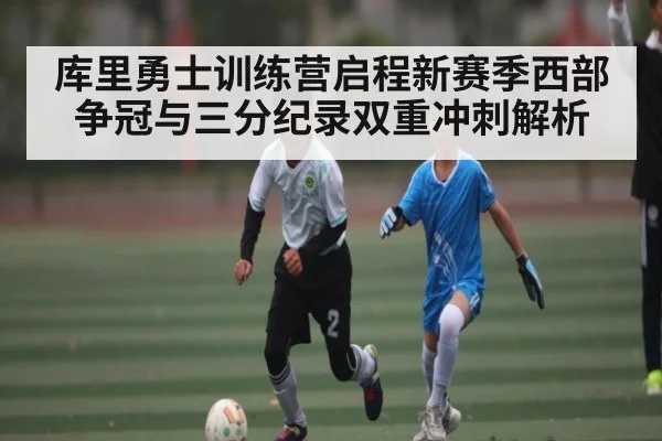 库里勇士训练营启程新赛季西部争冠与三分纪录双重冲刺解析