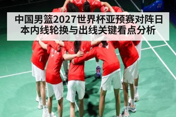 中国男篮2027世界杯亚预赛对阵日本内线轮换与出线关键看点分析