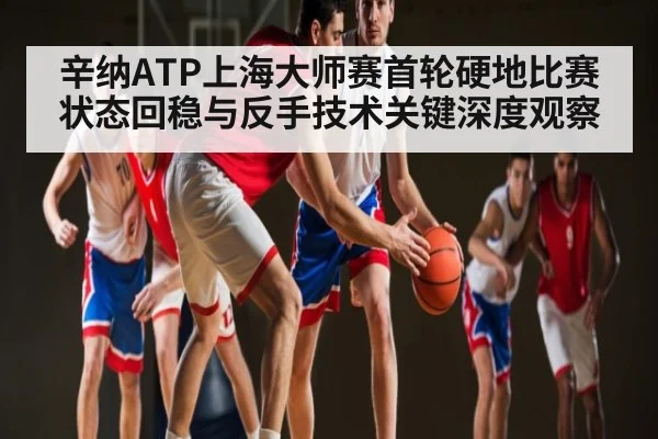 辛纳ATP上海大师赛首轮硬地比赛状态回稳与反手技术关键深度观察 | kaiyun